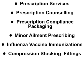 •	Prescription Services  •	Prescription Counselling  •	Prescription Compliance Packaging  •	Minor Ailment Prescribing  •	Influenza Vaccine Immunizations  •	Compression Stocking |Fittings